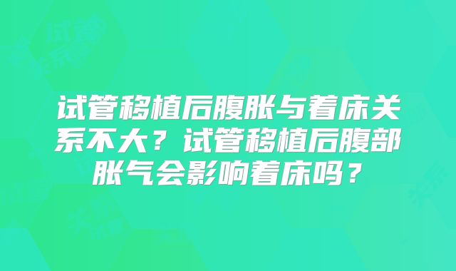 试管移植后腹胀与着床关系不大？试管移植后腹部胀气会影响着床吗？
