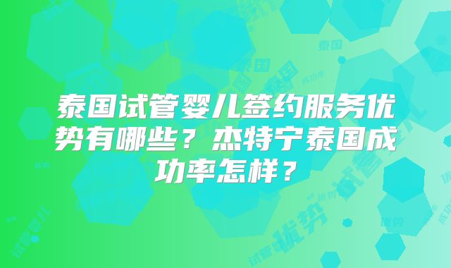 泰国试管婴儿签约服务优势有哪些?杰特宁泰国成功率怎样?
