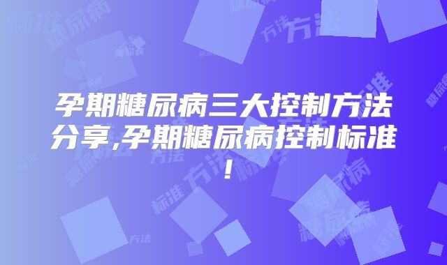 孕期糖尿病三大控制方法分享,孕期糖尿病控制标准！