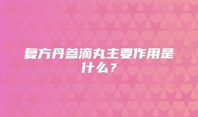复方丹参滴丸主要作用是什么？