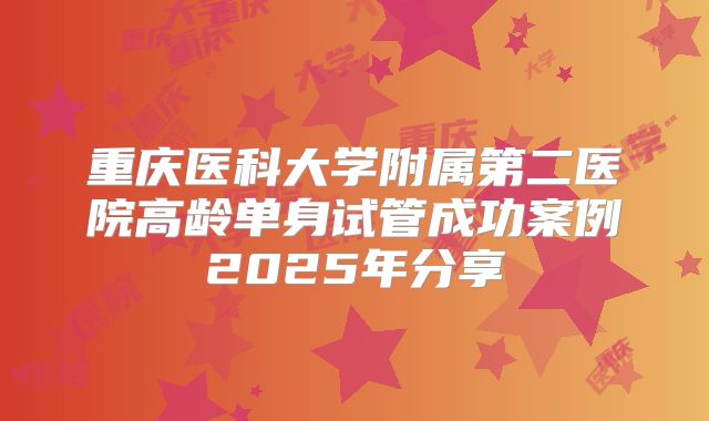重庆医科大学附属第二医院高龄单身试管成功案例2025年分享