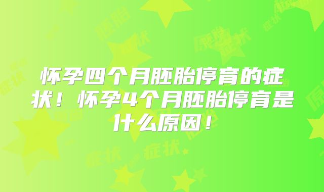 怀孕四个月胚胎停育的症状！怀孕4个月胚胎停育是什么原因！
