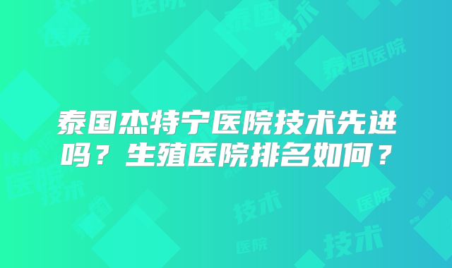 泰国杰特宁医院技术先进吗?生殖医院排名如何?