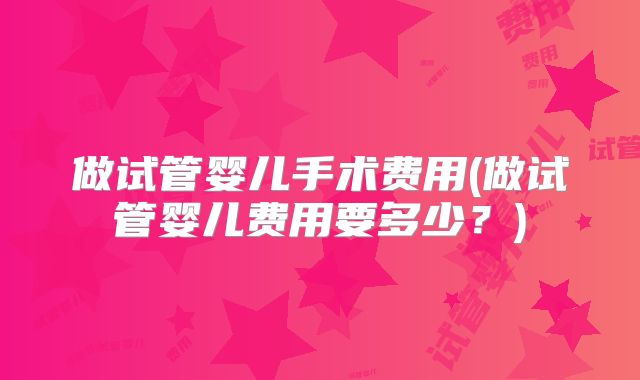 做试管婴儿手术费用(做试管婴儿费用要多少？)