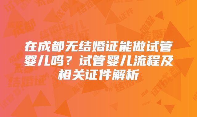 在成都无结婚证能做试管婴儿吗?试管婴儿流程及相关证件解析
