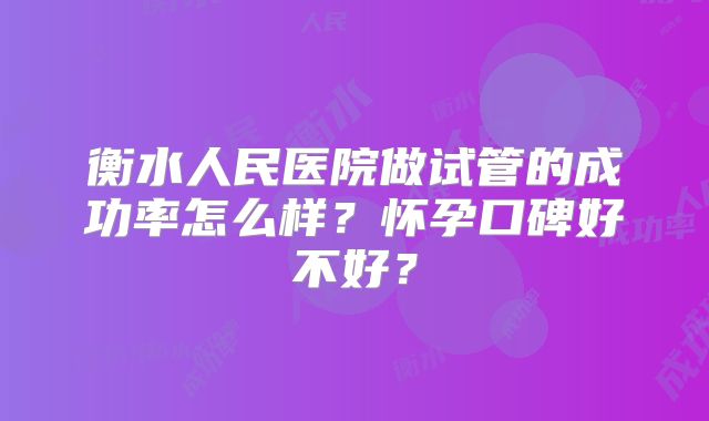 衡水人民医院做试管的成功率怎么样？怀孕口碑好不好？