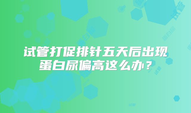 试管打促排针五天后出现蛋白尿偏高这么办？