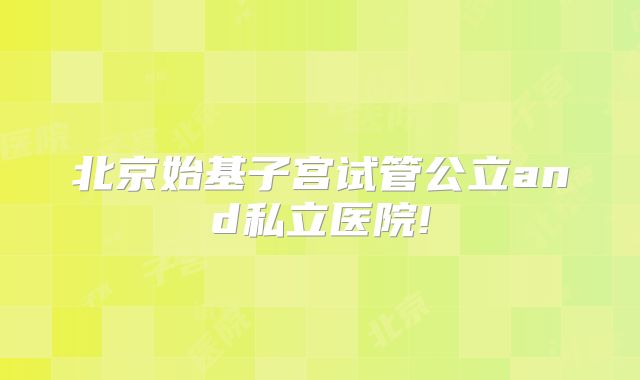 北京始基子宫试管公立and私立医院!