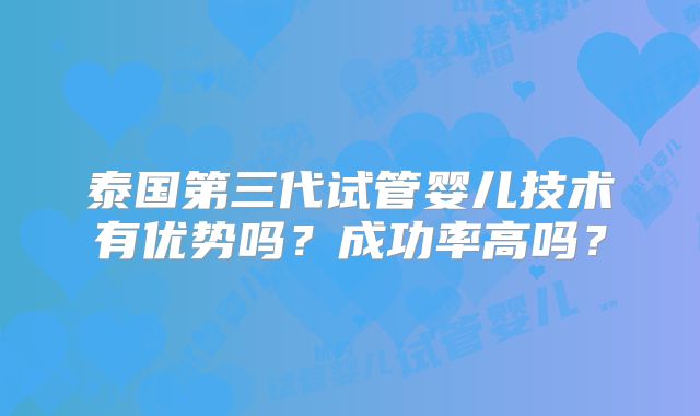 泰国第三代试管婴儿技术有优势吗?成功率高吗?