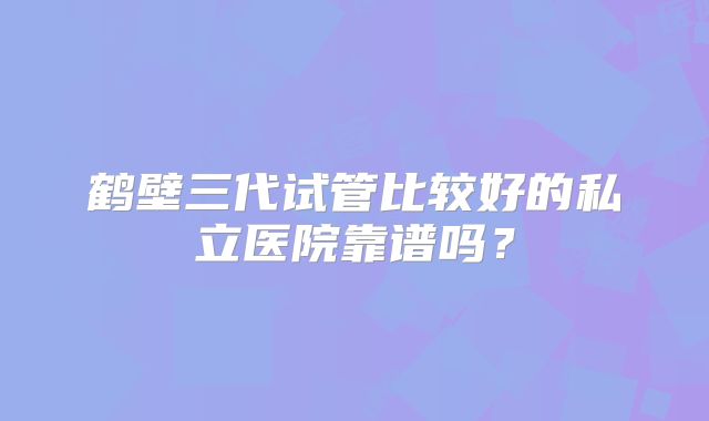 鹤壁三代试管比较好的私立医院靠谱吗？