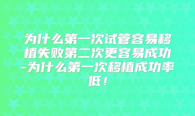 为什么第一次试管容易移植失败第二次更容易成功-为什么第一次移植成功率低!