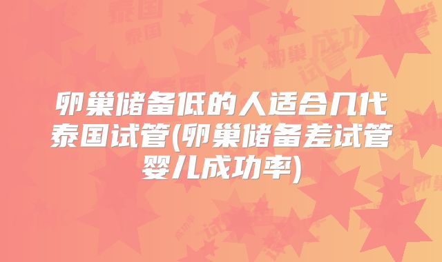 卵巢储备低的人适合几代泰国试管(卵巢储备差试管婴儿成功率)