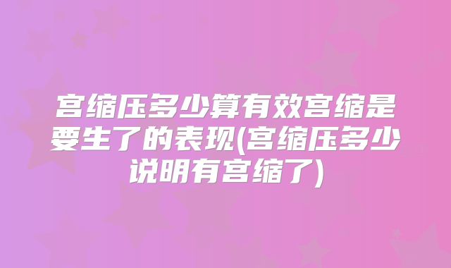 宫缩压多少算有效宫缩是要生了的表现(宫缩压多少说明有宫缩了)
