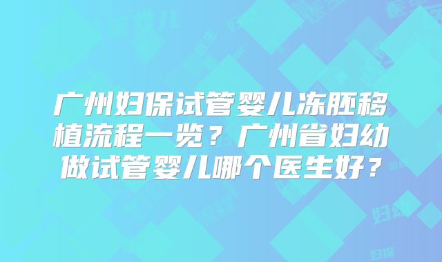 广州妇保试管婴儿冻胚移植流程一览?广州省妇幼做试管婴儿哪个医生好?