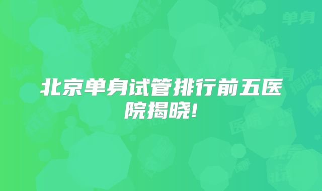 北京单身试管排行前五医院揭晓!