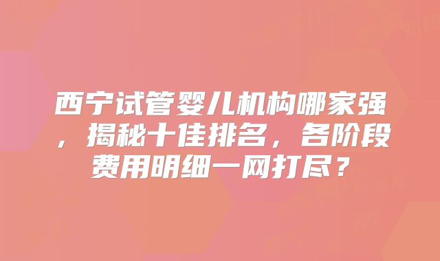 西宁试管婴儿机构哪家强,揭秘十佳排名,各阶段费用明细一网打尽?