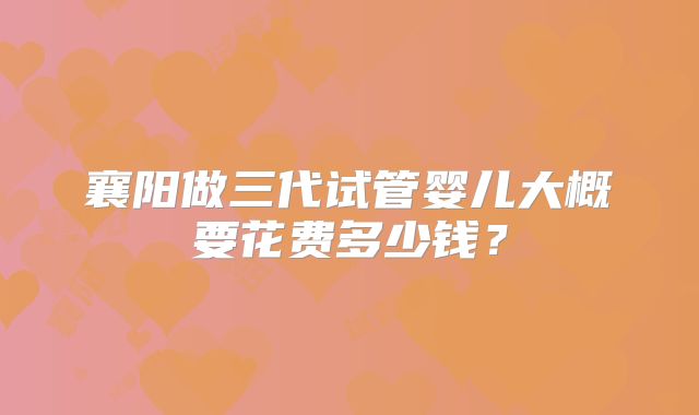 襄阳做三代试管婴儿大概要花费多少钱？