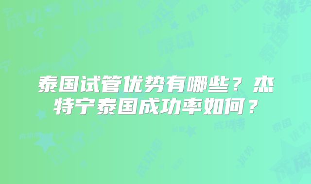 泰国试管优势有哪些？杰特宁泰国成功率如何？