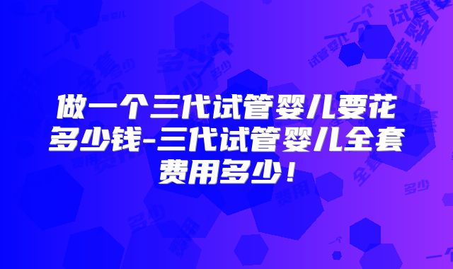 做一个三代试管婴儿要花多少钱-三代试管婴儿全套费用多少!