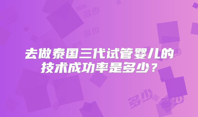 去做泰国三代试管婴儿的技术成功率是多少？