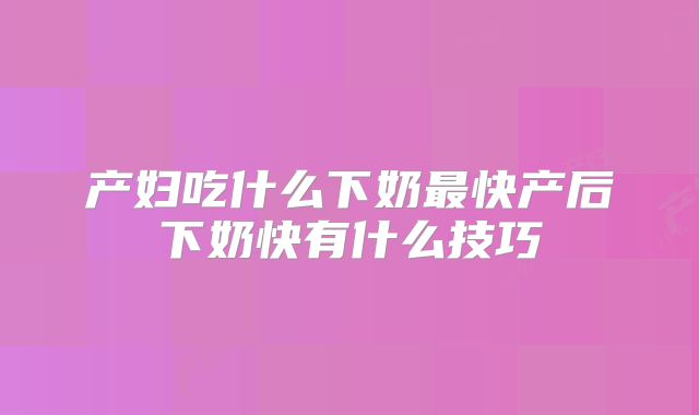 产妇吃什么下奶最快产后下奶快有什么技巧