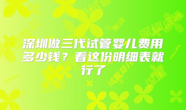 深圳做三代试管婴儿费用多少钱？看这份明细表就行了