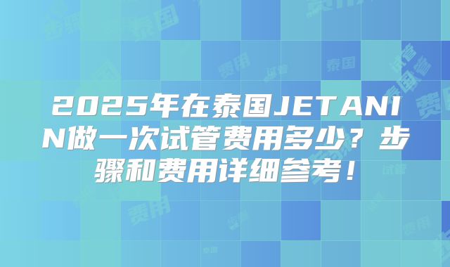 2025年在泰国JETANIN做一次试管费用多少？步骤和费用详细参考！