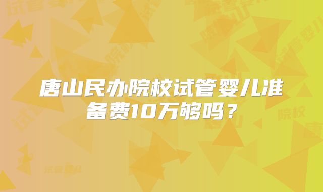 唐山民办院校试管婴儿准备费10万够吗？