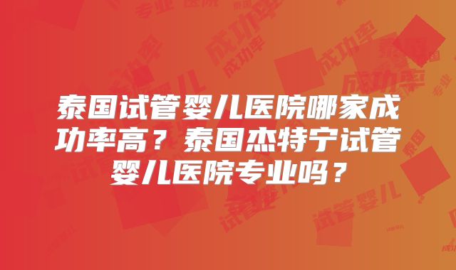 泰国试管婴儿医院哪家成功率高？泰国杰特宁试管婴儿医院专业吗？