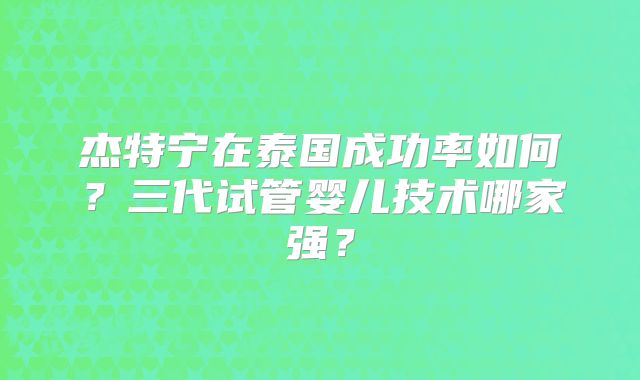 杰特宁在泰国成功率如何?三代试管婴儿技术哪家强?