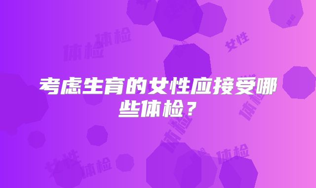 考虑生育的女性应接受哪些体检?
