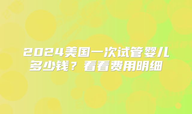 2024美国一次试管婴儿多少钱?看看费用明细