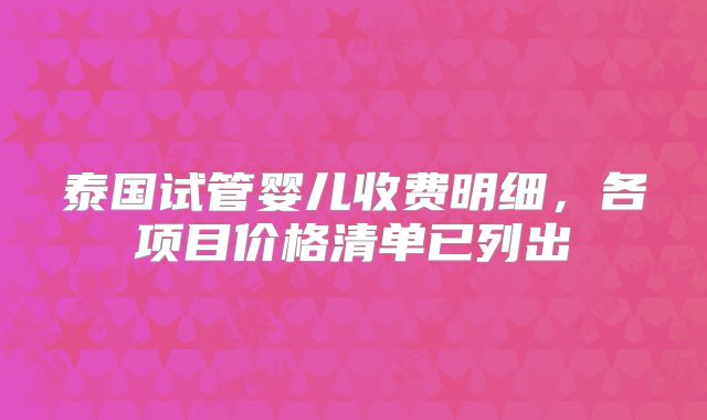 泰国试管婴儿收费明细，各项目价格清单已列出