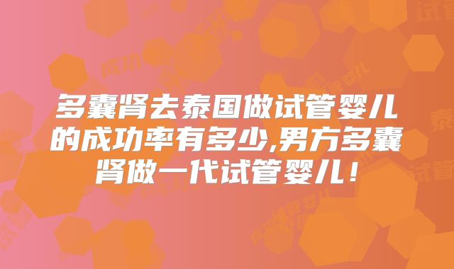 多囊肾去泰国做试管婴儿的成功率有多少,男方多囊肾做一代试管婴儿!