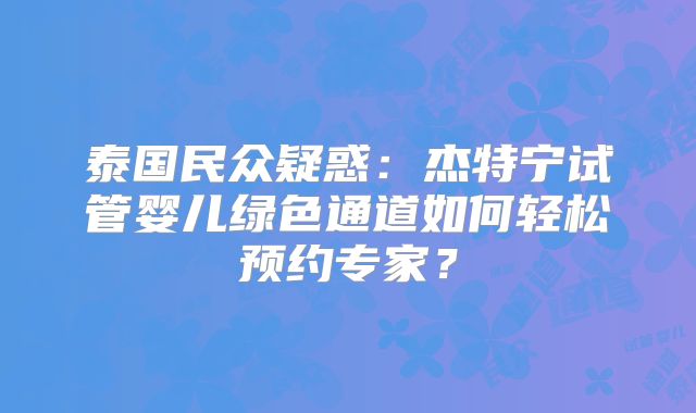 泰国民众疑惑：杰特宁试管婴儿绿色通道如何轻松预约专家？
