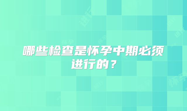 哪些检查是怀孕中期必须进行的？