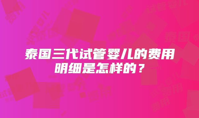 泰国三代试管婴儿的费用明细是怎样的？