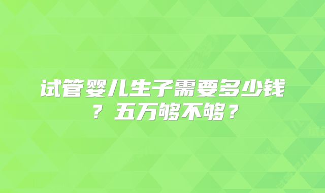 试管婴儿生子需要多少钱？五万够不够？
