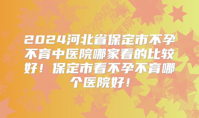 2024河北省保定市不孕不育中医院哪家看的比较好！保定市看不孕不育哪个医院好！