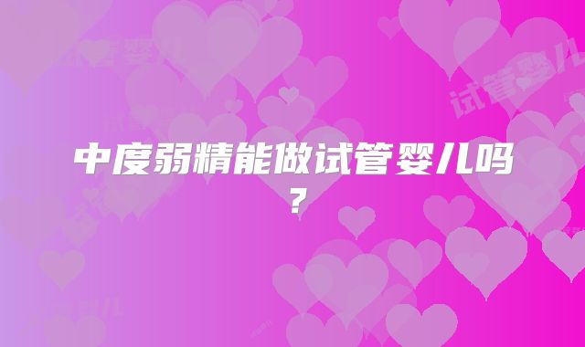 中度弱精能做试管婴儿吗？