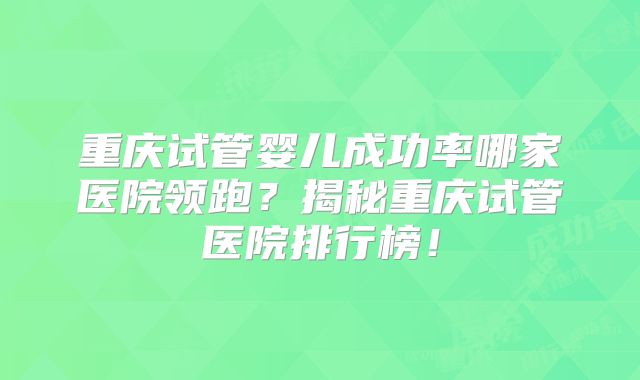 重庆试管婴儿成功率哪家医院领跑？揭秘重庆试管医院排行榜！