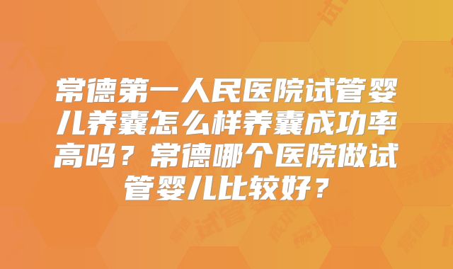 常德第一人民医院试管婴儿养囊怎么样养囊成功率高吗？常德哪个医院做试管婴儿比较好？