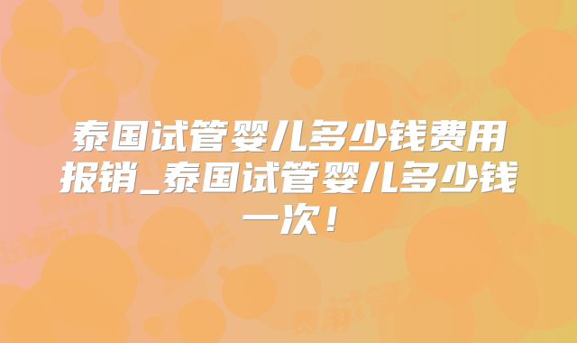 泰国试管婴儿多少钱费用报销_泰国试管婴儿多少钱一次！