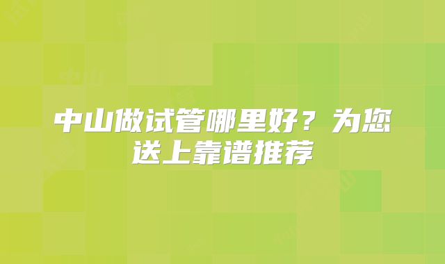 中山做试管哪里好？为您送上靠谱推荐