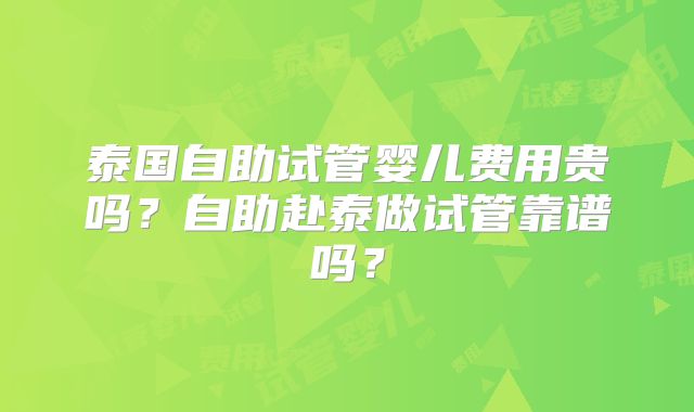 泰国自助试管婴儿费用贵吗?自助赴泰做试管靠谱吗?