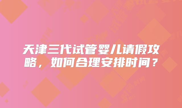 天津三代试管婴儿请假攻略，如何合理安排时间？