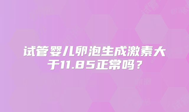 试管婴儿卵泡生成激素大于11.85正常吗？