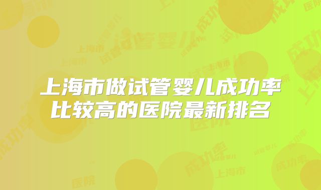 上海市做试管婴儿成功率比较高的医院最新排名