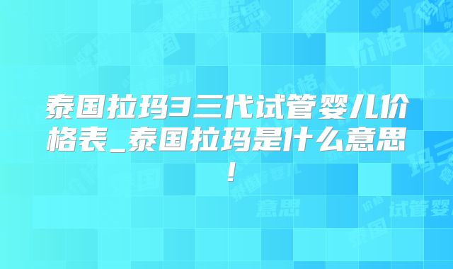 泰国拉玛3三代试管婴儿价格表_泰国拉玛是什么意思!