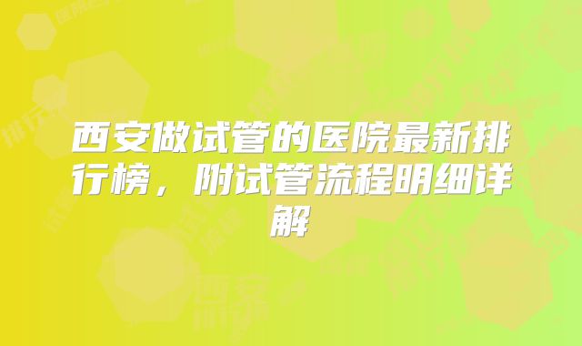 西安做试管的医院最新排行榜，附试管流程明细详解